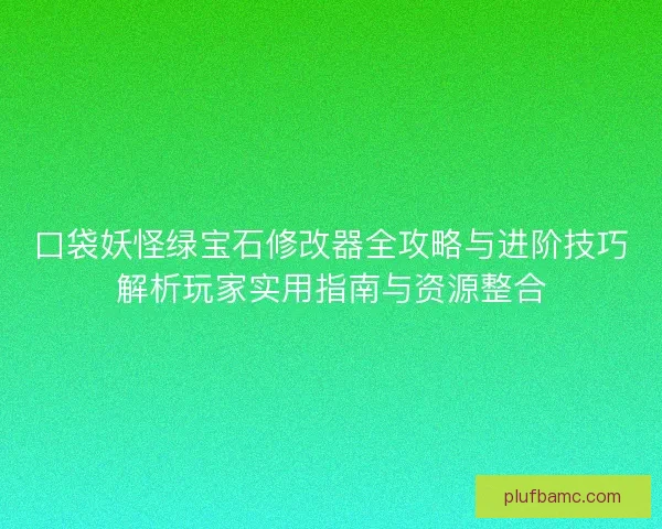 口袋妖怪绿宝石修改器全攻略与进阶技巧解析玩家实用指南与资源整合