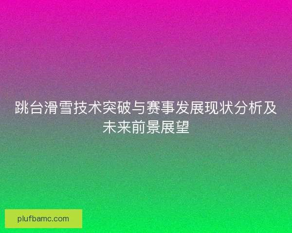 跳台滑雪技术突破与赛事发展现状分析及未来前景展望