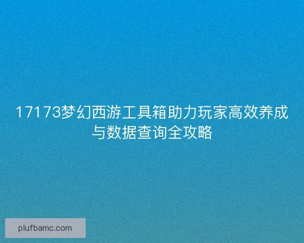 17173梦幻西游工具箱助力玩家高效养成与数据查询全攻略