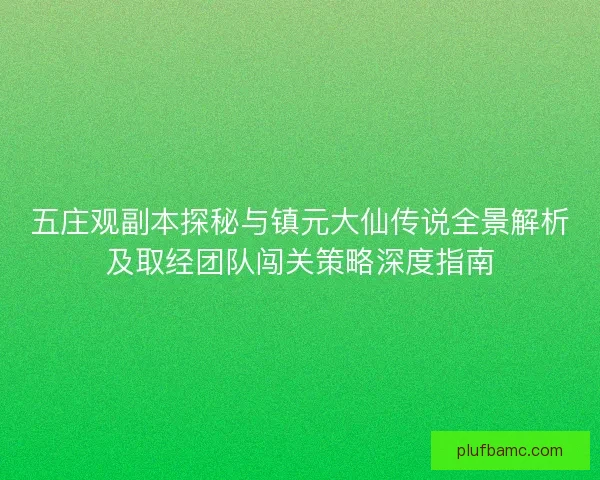 五庄观副本探秘与镇元大仙传说全景解析及取经团队闯关策略深度指南