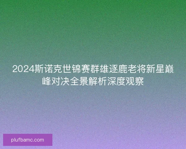 2024斯诺克世锦赛群雄逐鹿老将新星巅峰对决全景解析深度观察