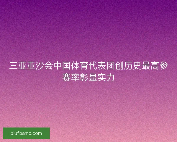 三亚亚沙会中国体育代表团创历史最高参赛率彰显实力