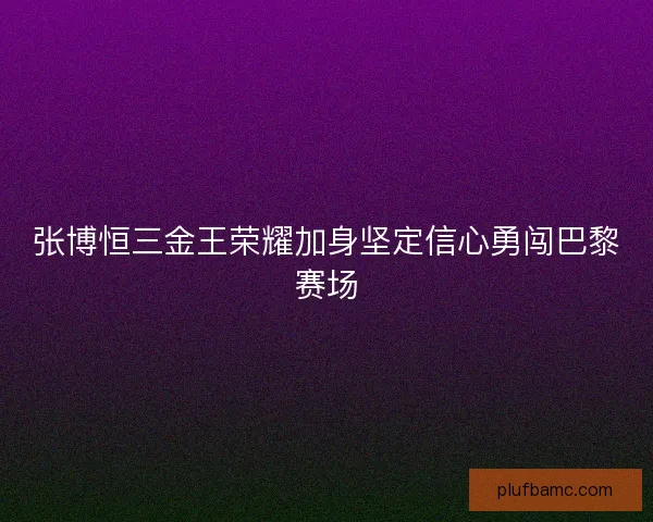 张博恒三金王荣耀加身坚定信心勇闯巴黎赛场