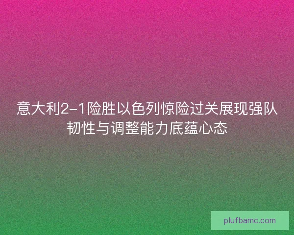 意大利2-1险胜以色列惊险过关展现强队韧性与调整能力底蕴心态